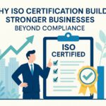 Why ISO Certification Builds Stronger Businesses: Beyond Compliance